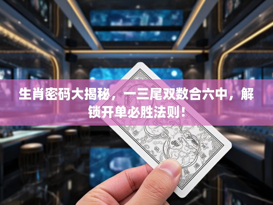 生肖密码大揭秘，一三尾双数合六中，解锁开单必胜法则！