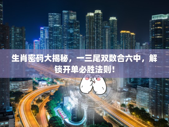 生肖密码大揭秘，一三尾双数合六中，解锁开单必胜法则！