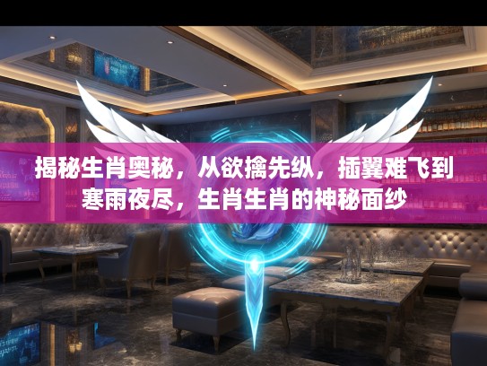 揭秘生肖奥秘，从欲擒先纵，插翼难飞到寒雨夜尽，生肖生肖的神秘面纱