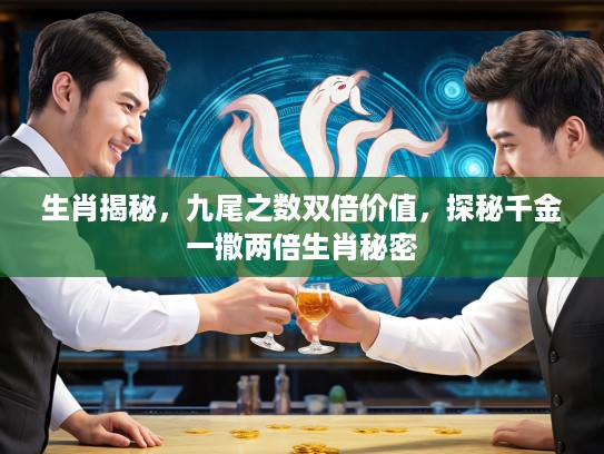 生肖揭秘，九尾之数双倍价值，探秘千金一撒两倍生肖秘密