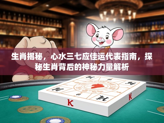 生肖揭秘，心水三七应佳运代表指南，探秘生肖背后的神秘力量解析