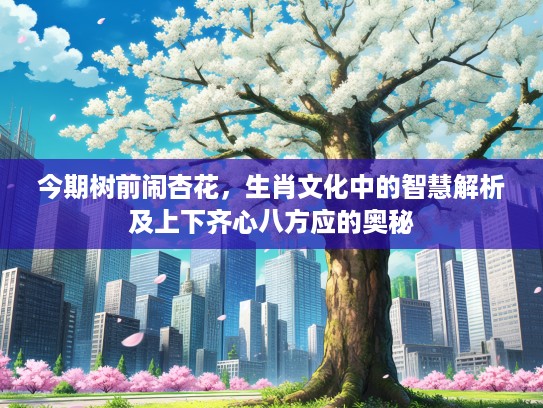 今期树前闹杏花，生肖文化中的智慧解析及上下齐心八方应的奥秘