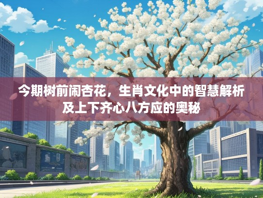今期树前闹杏花，生肖文化中的智慧解析及上下齐心八方应的奥秘