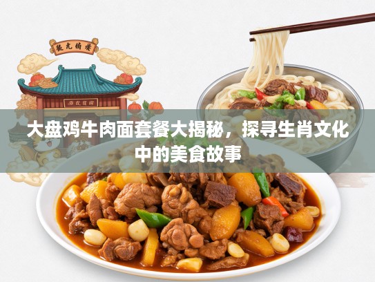 大盘鸡牛肉面套餐大揭秘，探寻生肖文化中的美食故事