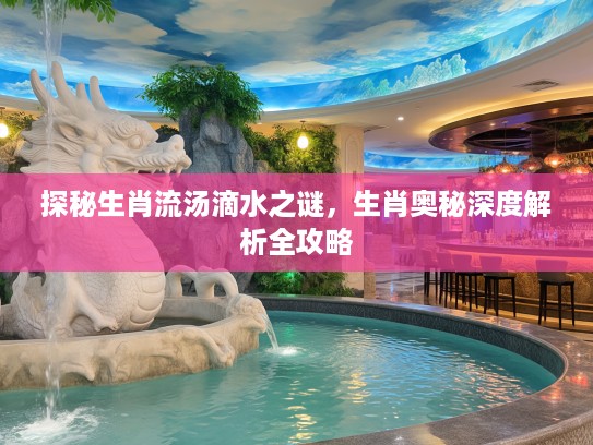 探秘生肖流汤滴水之谜，生肖奥秘深度解析全攻略