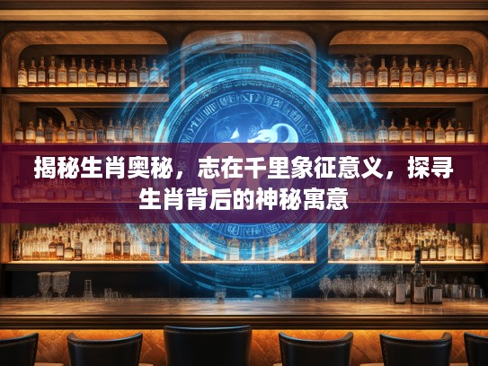 揭秘生肖奥秘，志在千里象征意义，探寻生肖背后的神秘寓意