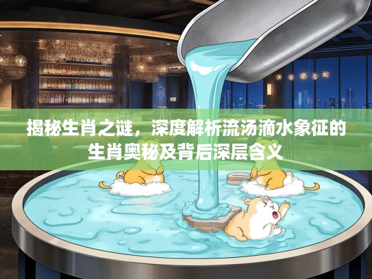 揭秘生肖之谜，深度解析流汤滴水象征的生肖奥秘及背后深层含义