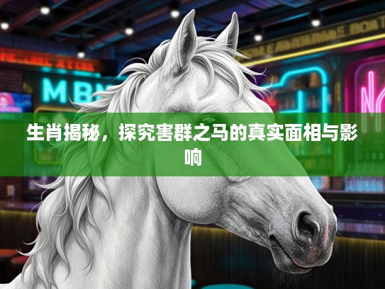 生肖揭秘，探究害群之马的真实面相与影响