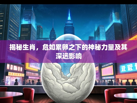 揭秘生肖，危如累卵之下的神秘力量及其深远影响