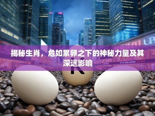 揭秘生肖，危如累卵之下的神秘力量及其深远影响