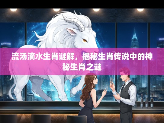 流汤滴水生肖谜解，揭秘生肖传说中的神秘生肖之谜