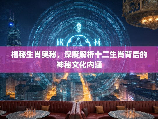 揭秘生肖奥秘，深度解析十二生肖背后的神秘文化内涵