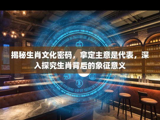 揭秘生肖文化密码，拿定主意是代表，深入探究生肖背后的象征意义