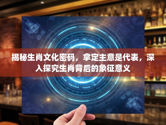 揭秘生肖文化密码，拿定主意是代表，深入探究生肖背后的象征意义