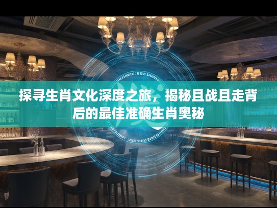 探寻生肖文化深度之旅，揭秘且战且走背后的最佳准确生肖奥秘