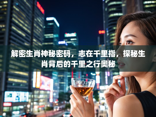 解密生肖神秘密码，志在千里指，探秘生肖背后的千里之行奥秘
