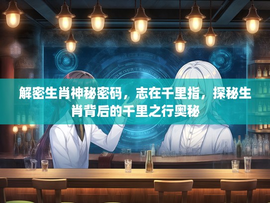 解密生肖神秘密码，志在千里指，探秘生肖背后的千里之行奥秘