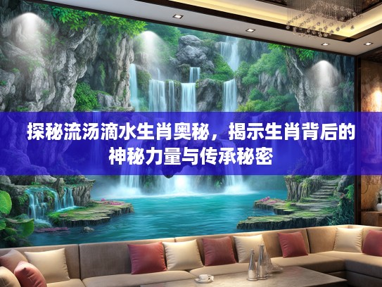 探秘流汤滴水生肖奥秘，揭示生肖背后的神秘力量与传承秘密