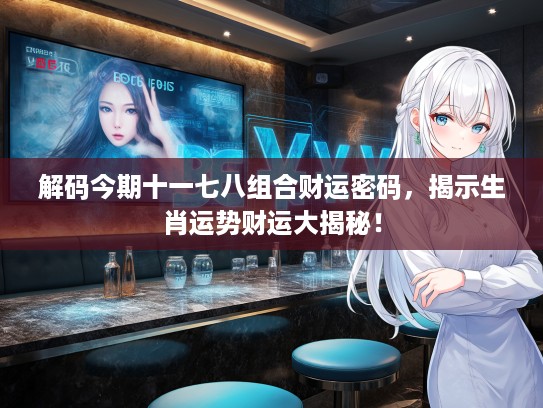 解码今期十一七八组合财运密码，揭示生肖运势财运大揭秘！
