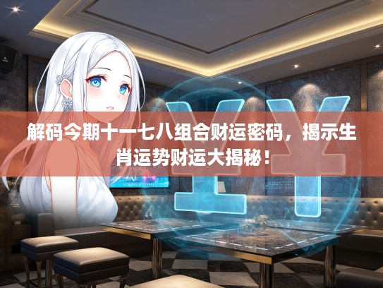 解码今期十一七八组合财运密码，揭示生肖运势财运大揭秘！