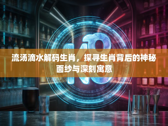 流汤滴水解码生肖，探寻生肖背后的神秘面纱与深刻寓意
