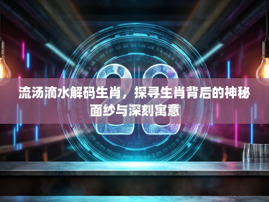 流汤滴水解码生肖，探寻生肖背后的神秘面纱与深刻寓意