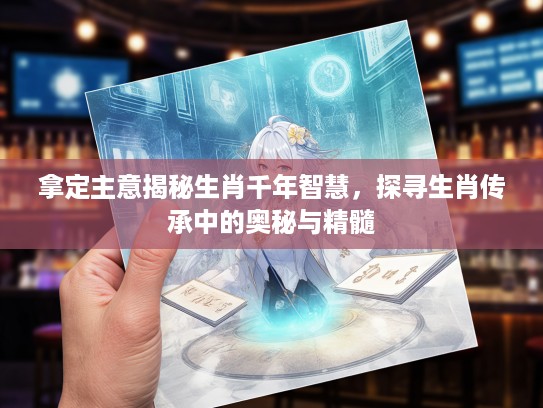 拿定主意揭秘生肖千年智慧，探寻生肖传承中的奥秘与精髓