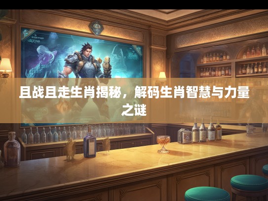 且战且走生肖揭秘，解码生肖智慧与力量之谜