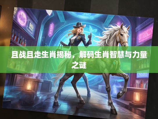 且战且走生肖揭秘，解码生肖智慧与力量之谜