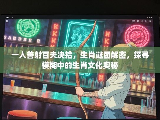 一人善射百夫决拾，生肖谜团解密，探寻模糊中的生肖文化奥秘