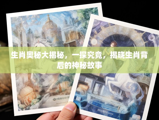 生肖奥秘大揭秘，一探究竟，揭晓生肖背后的神秘故事
