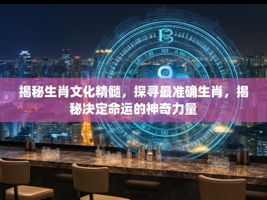 揭秘生肖文化精髓，探寻最准确生肖，揭秘决定命运的神奇力量
