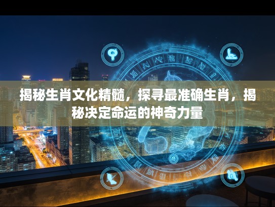 揭秘生肖文化精髓，探寻最准确生肖，揭秘决定命运的神奇力量