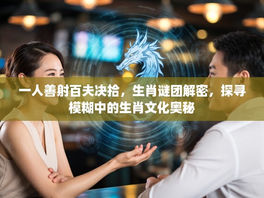 一人善射百夫决拾，生肖谜团解密，探寻模糊中的生肖文化奥秘