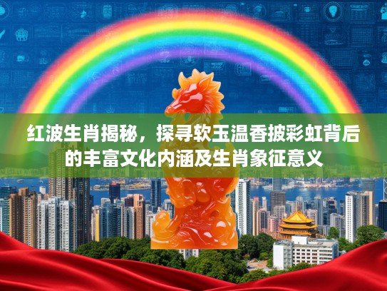 红波生肖揭秘，探寻软玉温香披彩虹背后的丰富文化内涵及生肖象征意义