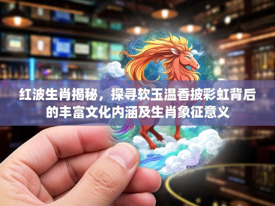 红波生肖揭秘，探寻软玉温香披彩虹背后的丰富文化内涵及生肖象征意义