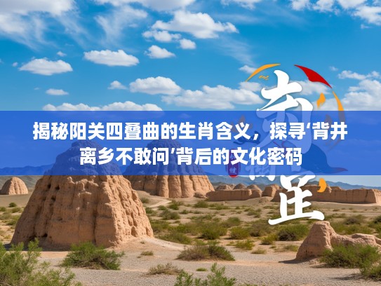 揭秘阳关四叠曲的生肖含义，探寻‘背井离乡不敢问’背后的文化密码