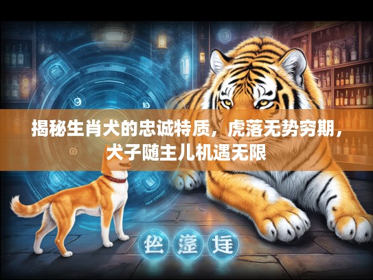 揭秘生肖犬的忠诚特质，虎落无势穷期，犬子随主儿机遇无限