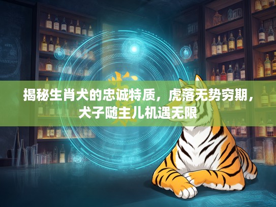 揭秘生肖犬的忠诚特质，虎落无势穷期，犬子随主儿机遇无限