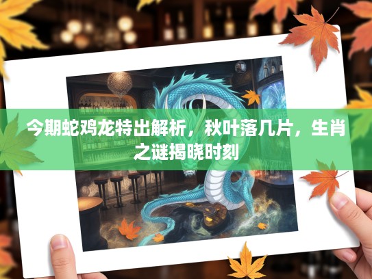 今期蛇鸡龙特出解析，秋叶落几片，生肖之谜揭晓时刻