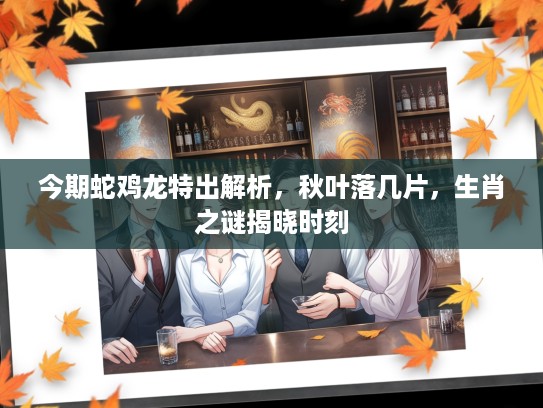 今期蛇鸡龙特出解析，秋叶落几片，生肖之谜揭晓时刻