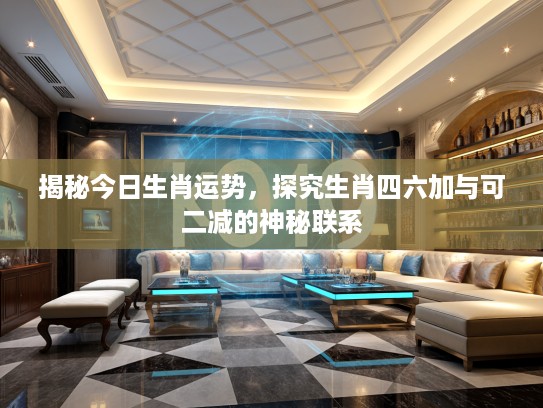 揭秘今日生肖运势，探究生肖四六加与可二减的神秘联系