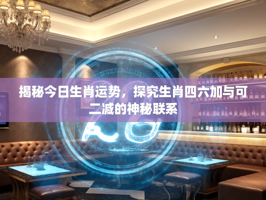 揭秘今日生肖运势，探究生肖四六加与可二减的神秘联系
