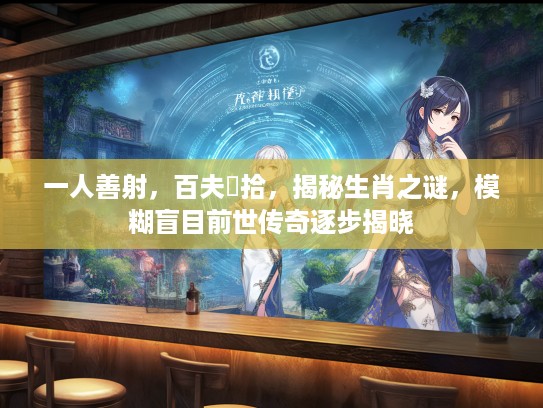 一人善射，百夫決拾，揭秘生肖之谜，模糊盲目前世传奇逐步揭晓