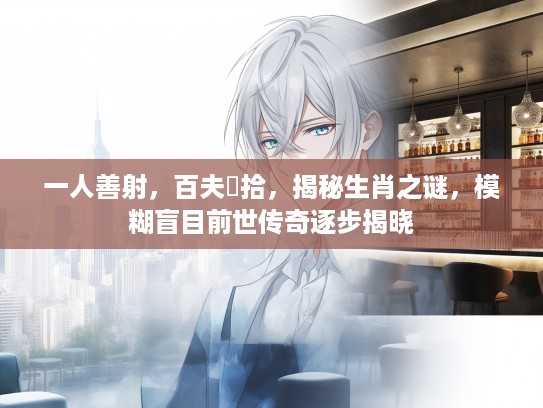 一人善射，百夫決拾，揭秘生肖之谜，模糊盲目前世传奇逐步揭晓