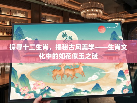 探寻十二生肖，揭秘古风美学——生肖文化中的如花似玉之谜