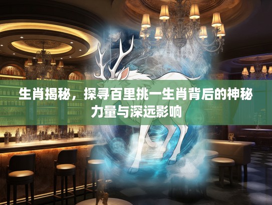 生肖揭秘，探寻百里挑一生肖背后的神秘力量与深远影响