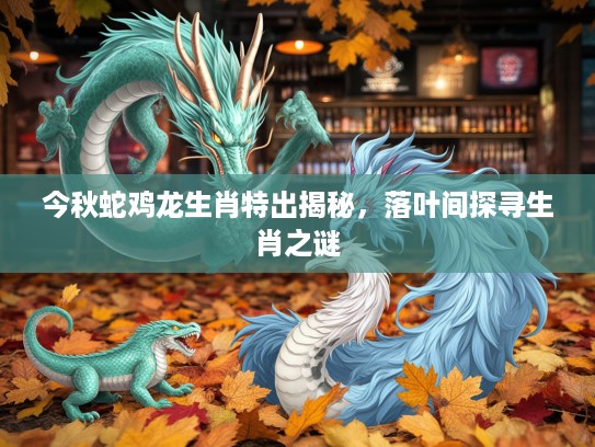 今秋蛇鸡龙生肖特出揭秘，落叶间探寻生肖之谜