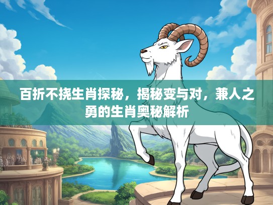 百折不挠生肖探秘，揭秘变与对，兼人之勇的生肖奥秘解析