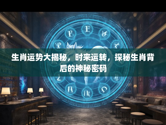生肖运势大揭秘，时来运转，探秘生肖背后的神秘密码